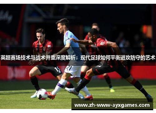 英超赛场技术与战术并重深度解析：现代足球如何平衡进攻防守的艺术