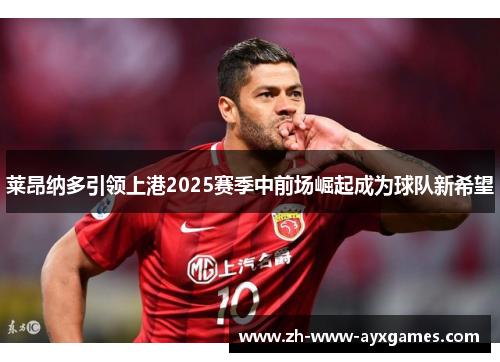 莱昂纳多引领上港2025赛季中前场崛起成为球队新希望