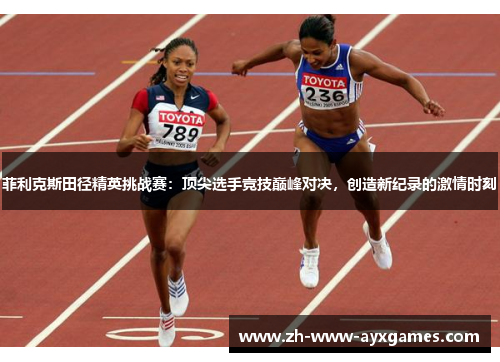 菲利克斯田径精英挑战赛：顶尖选手竞技巅峰对决，创造新纪录的激情时刻