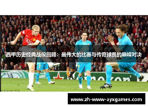 西甲历史经典战役回顾：最伟大的比赛与传奇球员的巅峰对决