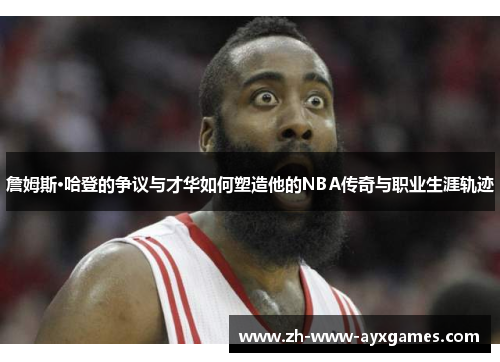 詹姆斯·哈登的争议与才华如何塑造他的NBA传奇与职业生涯轨迹