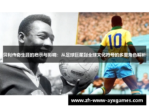 贝利传奇生涯的启示与影响：从足球巨星到全球文化符号的多重角色解析