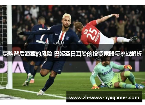 豪购背后潜藏的风险 巴黎圣日耳曼的投资策略与挑战解析