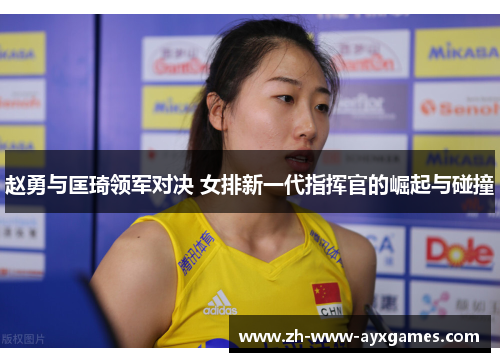 赵勇与匡琦领军对决 女排新一代指挥官的崛起与碰撞