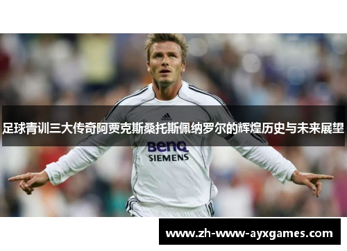 足球青训三大传奇阿贾克斯桑托斯佩纳罗尔的辉煌历史与未来展望