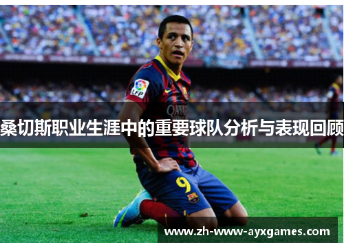 桑切斯职业生涯中的重要球队分析与表现回顾