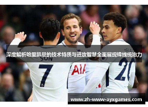 深度解析哈里凯恩的技术特质与进攻智慧全面展现锋线统治力