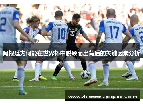 阿根廷为何能在世界杯中脱颖而出背后的关键因素分析