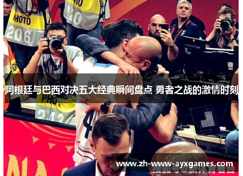 阿根廷与巴西对决五大经典瞬间盘点 勇者之战的激情时刻