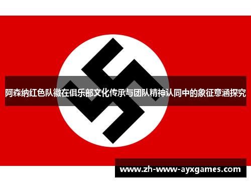 阿森纳红色队徽在俱乐部文化传承与团队精神认同中的象征意涵探究