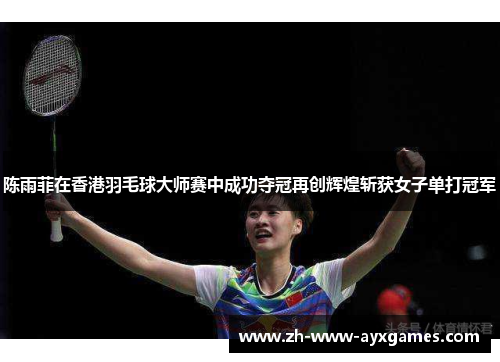 陈雨菲在香港羽毛球大师赛中成功夺冠再创辉煌斩获女子单打冠军