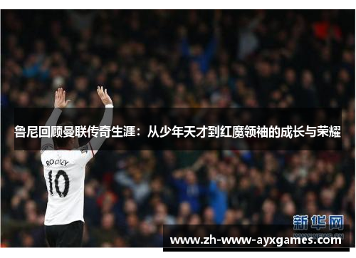 鲁尼回顾曼联传奇生涯：从少年天才到红魔领袖的成长与荣耀