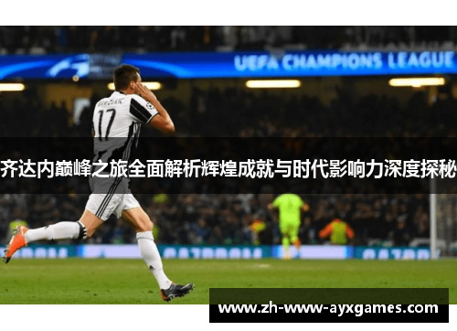 齐达内巅峰之旅全面解析辉煌成就与时代影响力深度探秘