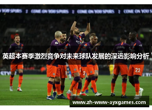 英超本赛季激烈竞争对未来球队发展的深远影响分析