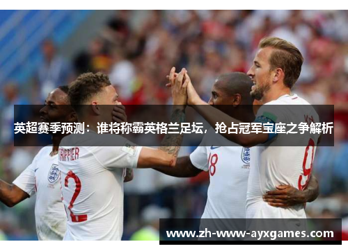 英超赛季预测：谁将称霸英格兰足坛，抢占冠军宝座之争解析