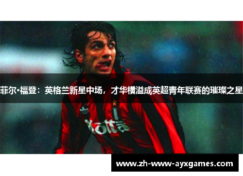 菲尔·福登：英格兰新星中场，才华横溢成英超青年联赛的璀璨之星