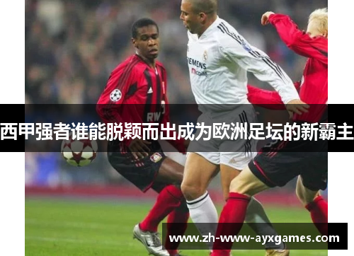 西甲强者谁能脱颖而出成为欧洲足坛的新霸主