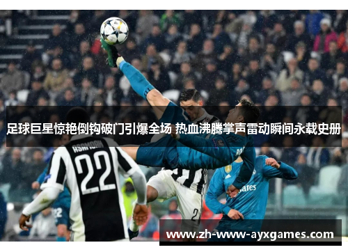 足球巨星惊艳倒钩破门引爆全场 热血沸腾掌声雷动瞬间永载史册