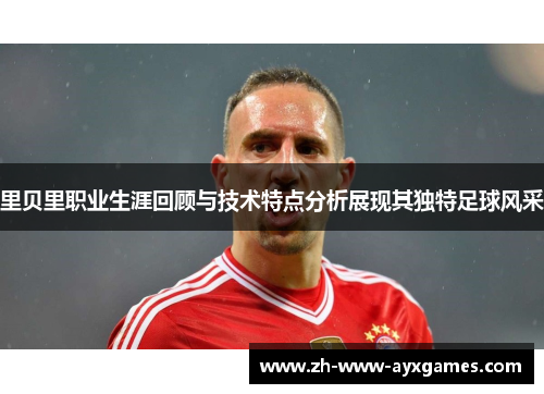 里贝里职业生涯回顾与技术特点分析展现其独特足球风采