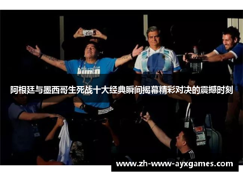 阿根廷与墨西哥生死战十大经典瞬间揭幕精彩对决的震撼时刻