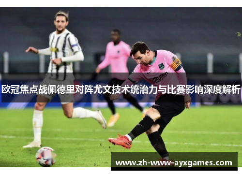 欧冠焦点战佩德里对阵尤文技术统治力与比赛影响深度解析