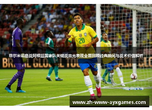 菲尔米诺鏖战阿根廷国家队关键战高光表现全面回顾经典瞬间与战术价值解析