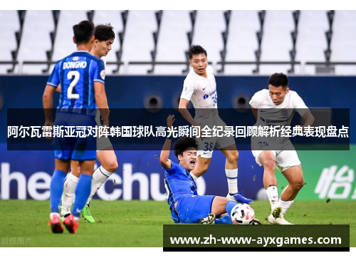 阿尔瓦雷斯亚冠对阵韩国球队高光瞬间全纪录回顾解析经典表现盘点