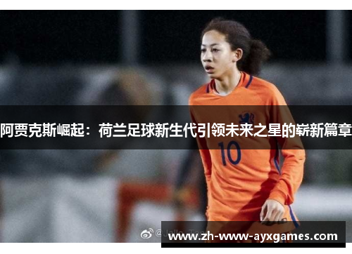 阿贾克斯崛起：荷兰足球新生代引领未来之星的崭新篇章
