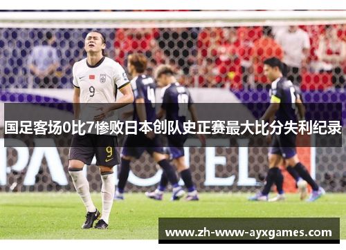 国足客场0比7惨败日本创队史正赛最大比分失利纪录