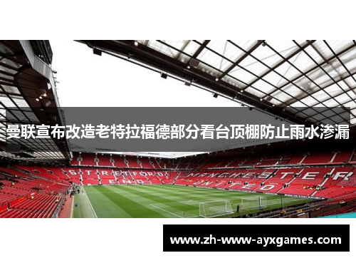 曼联宣布改造老特拉福德部分看台顶棚防止雨水渗漏