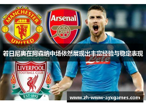 若日尼奥在阿森纳中场依然展现出丰富经验与稳定表现