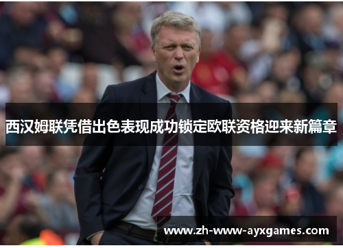 西汉姆联凭借出色表现成功锁定欧联资格迎来新篇章