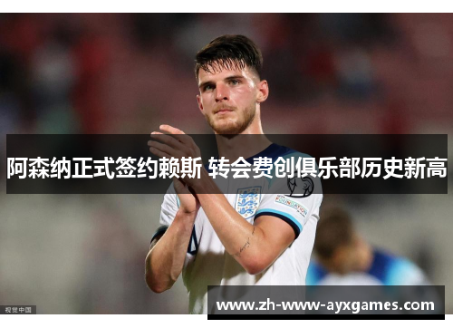 阿森纳正式签约赖斯 转会费创俱乐部历史新高