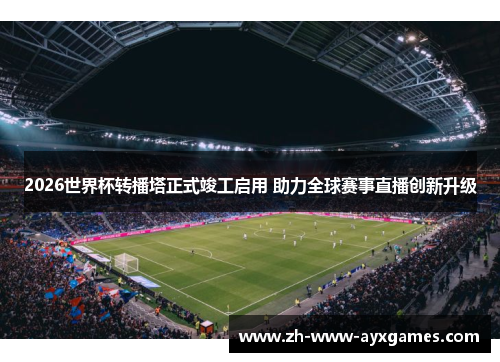 2026世界杯转播塔正式竣工启用 助力全球赛事直播创新升级