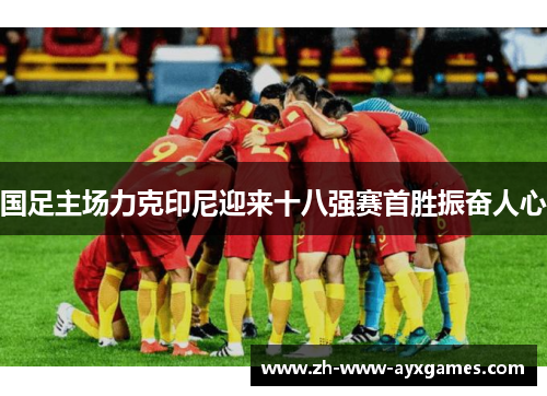 国足主场力克印尼迎来十八强赛首胜振奋人心