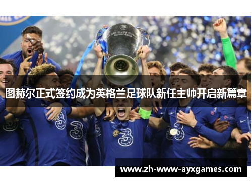 图赫尔正式签约成为英格兰足球队新任主帅开启新篇章